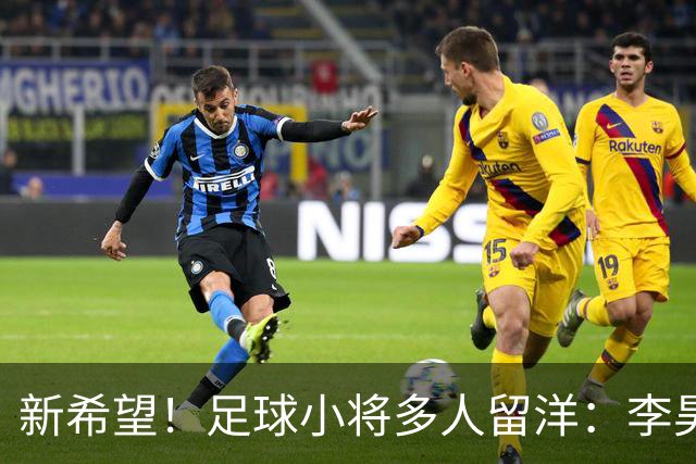 新希望！足球小将多人留洋：李昊炎去巴萨、刘凯源黄潜、万项红星